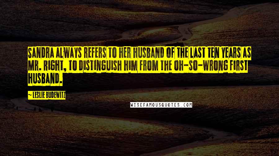 Leslie Budewitz Quotes: Sandra always refers to her husband of the last ten years as Mr. Right, to distinguish him from the oh-so-wrong first husband.