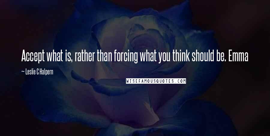 Leslie C Halpern Quotes: Accept what is, rather than forcing what you think should be. Emma