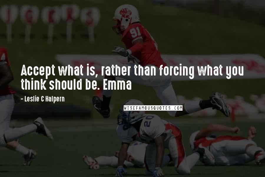 Leslie C Halpern Quotes: Accept what is, rather than forcing what you think should be. Emma