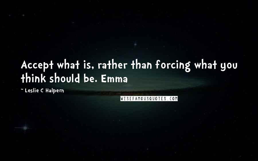 Leslie C Halpern Quotes: Accept what is, rather than forcing what you think should be. Emma