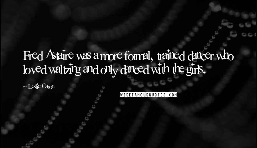 Leslie Caron Quotes: Fred Astaire was a more formal, trained dancer who loved waltzing and only danced with the girls.