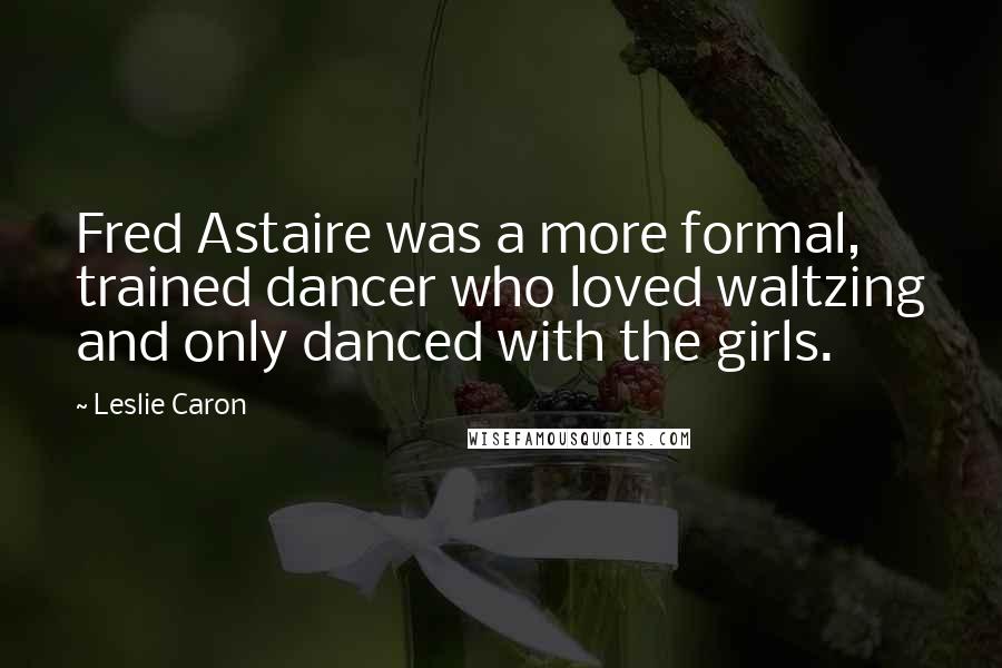 Leslie Caron Quotes: Fred Astaire was a more formal, trained dancer who loved waltzing and only danced with the girls.