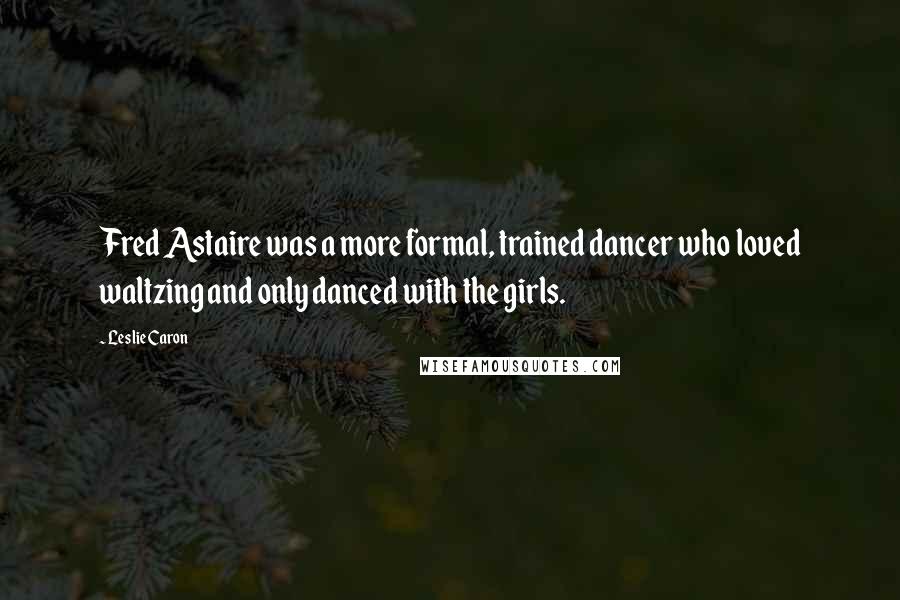 Leslie Caron Quotes: Fred Astaire was a more formal, trained dancer who loved waltzing and only danced with the girls.