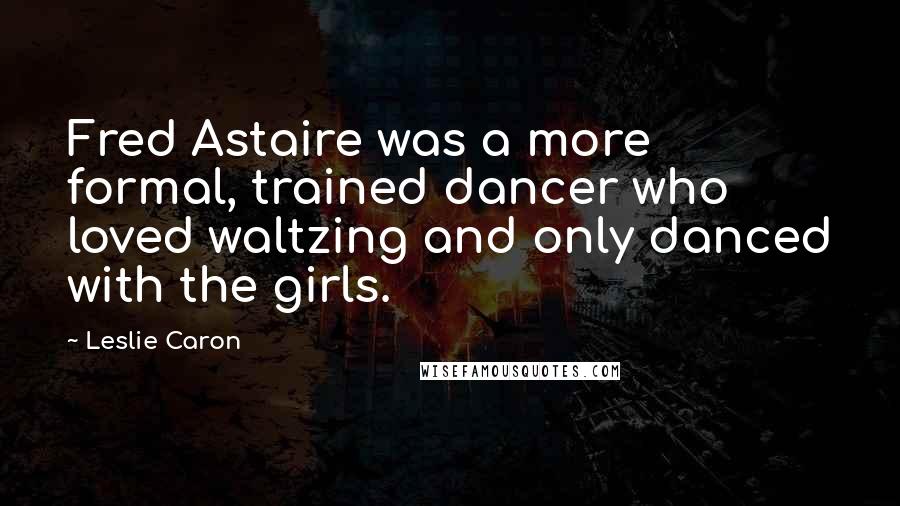 Leslie Caron Quotes: Fred Astaire was a more formal, trained dancer who loved waltzing and only danced with the girls.