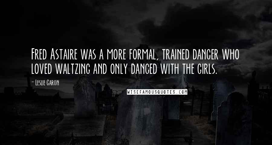 Leslie Caron Quotes: Fred Astaire was a more formal, trained dancer who loved waltzing and only danced with the girls.