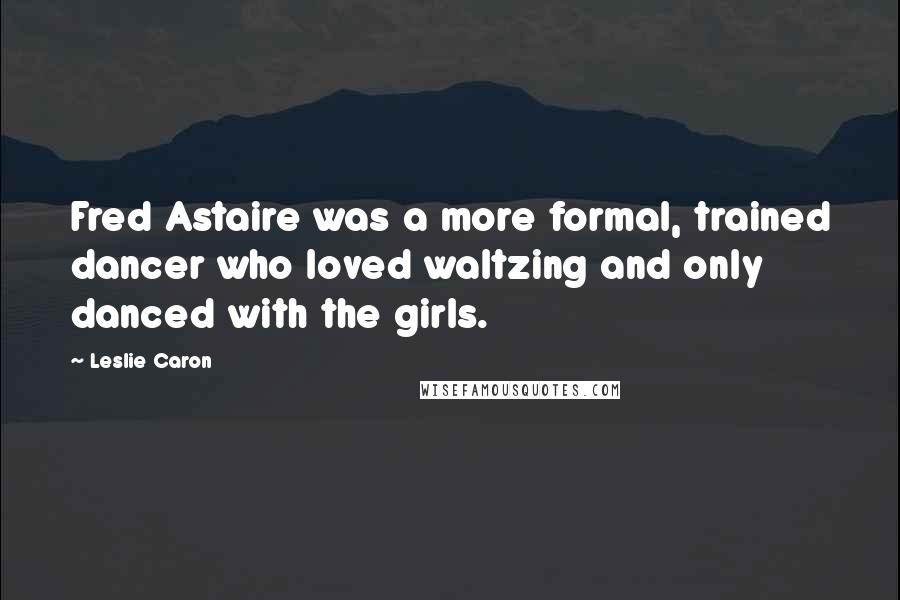 Leslie Caron Quotes: Fred Astaire was a more formal, trained dancer who loved waltzing and only danced with the girls.