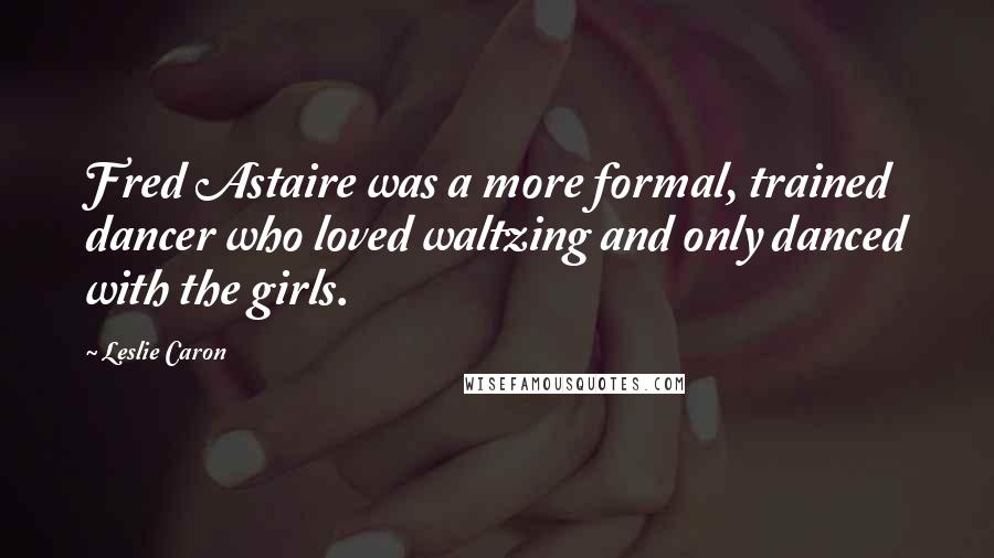 Leslie Caron Quotes: Fred Astaire was a more formal, trained dancer who loved waltzing and only danced with the girls.