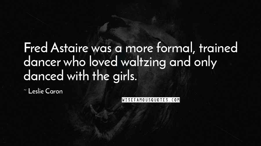 Leslie Caron Quotes: Fred Astaire was a more formal, trained dancer who loved waltzing and only danced with the girls.