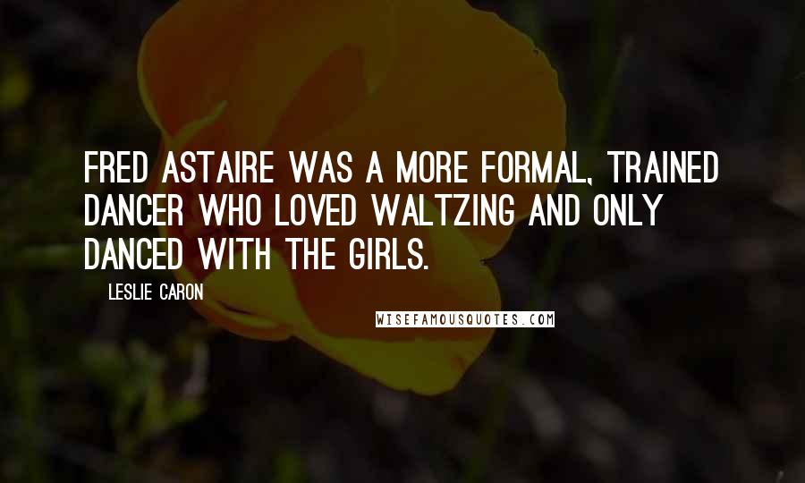 Leslie Caron Quotes: Fred Astaire was a more formal, trained dancer who loved waltzing and only danced with the girls.