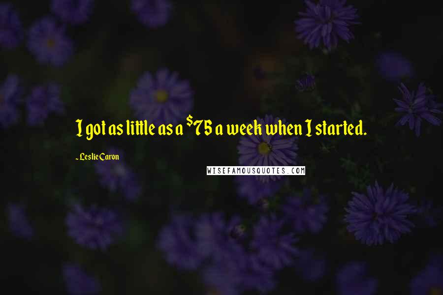 Leslie Caron Quotes: I got as little as a $75 a week when I started.