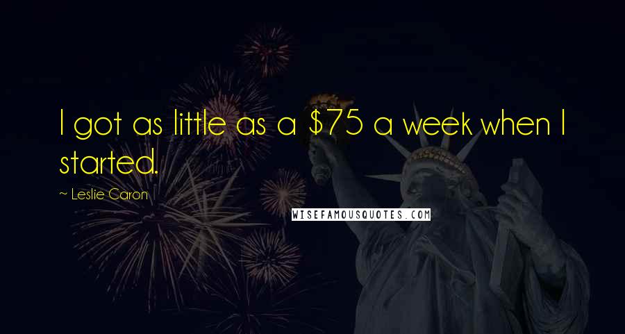 Leslie Caron Quotes: I got as little as a $75 a week when I started.