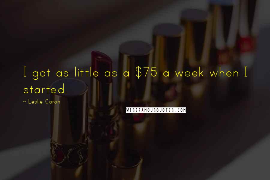 Leslie Caron Quotes: I got as little as a $75 a week when I started.