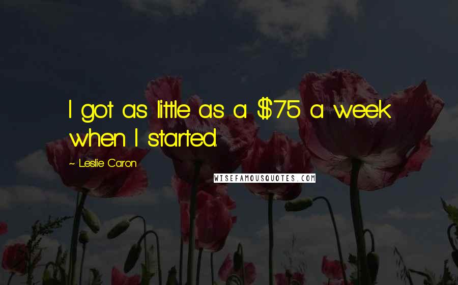Leslie Caron Quotes: I got as little as a $75 a week when I started.