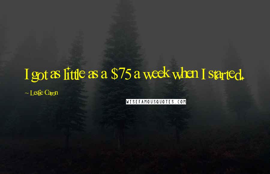 Leslie Caron Quotes: I got as little as a $75 a week when I started.