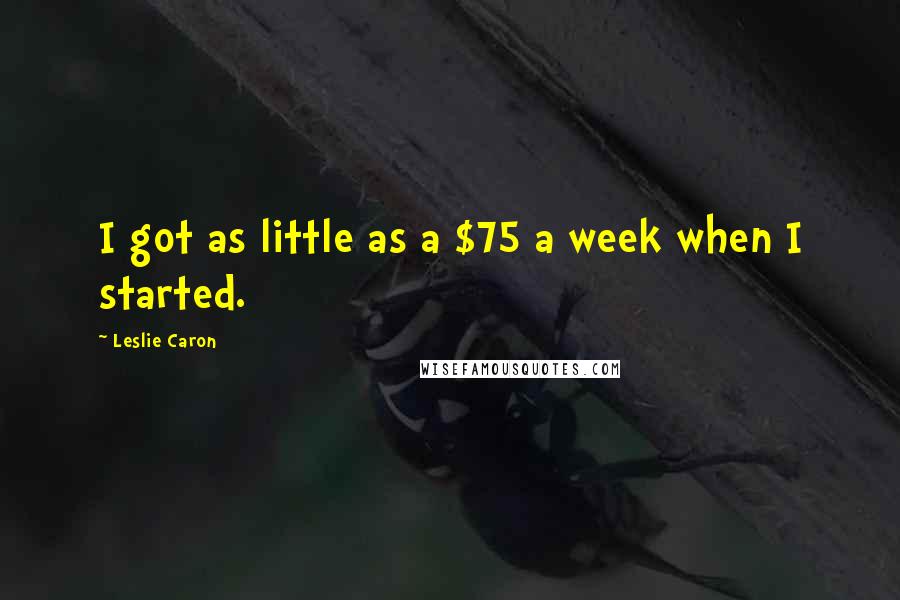 Leslie Caron Quotes: I got as little as a $75 a week when I started.