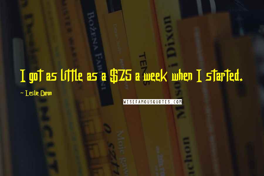 Leslie Caron Quotes: I got as little as a $75 a week when I started.