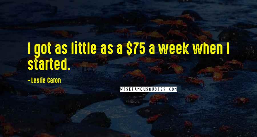 Leslie Caron Quotes: I got as little as a $75 a week when I started.