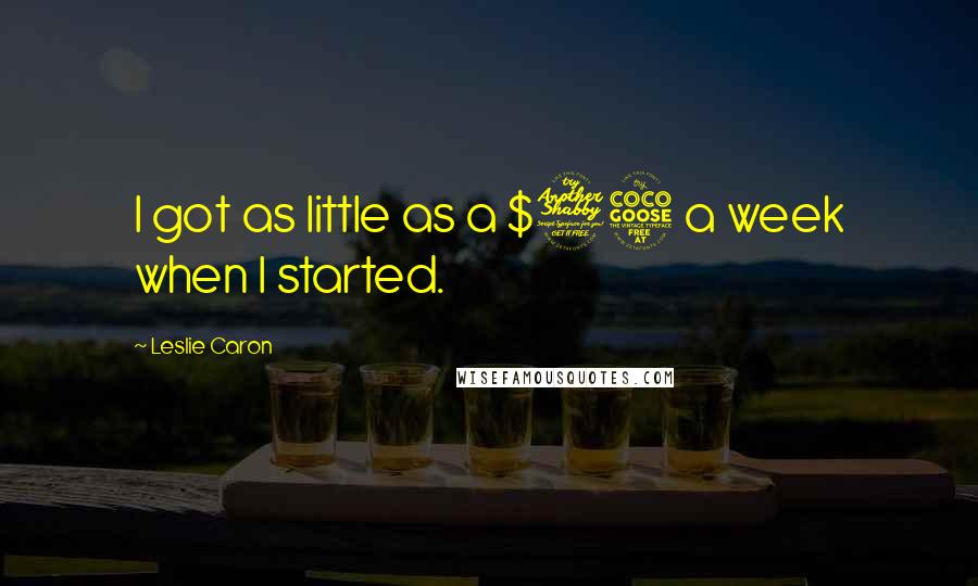 Leslie Caron Quotes: I got as little as a $75 a week when I started.