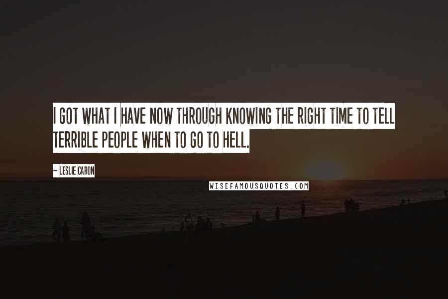 Leslie Caron Quotes: I got what I have now through knowing the right time to tell terrible people when to go to hell.