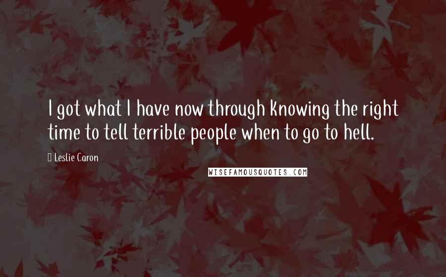 Leslie Caron Quotes: I got what I have now through knowing the right time to tell terrible people when to go to hell.