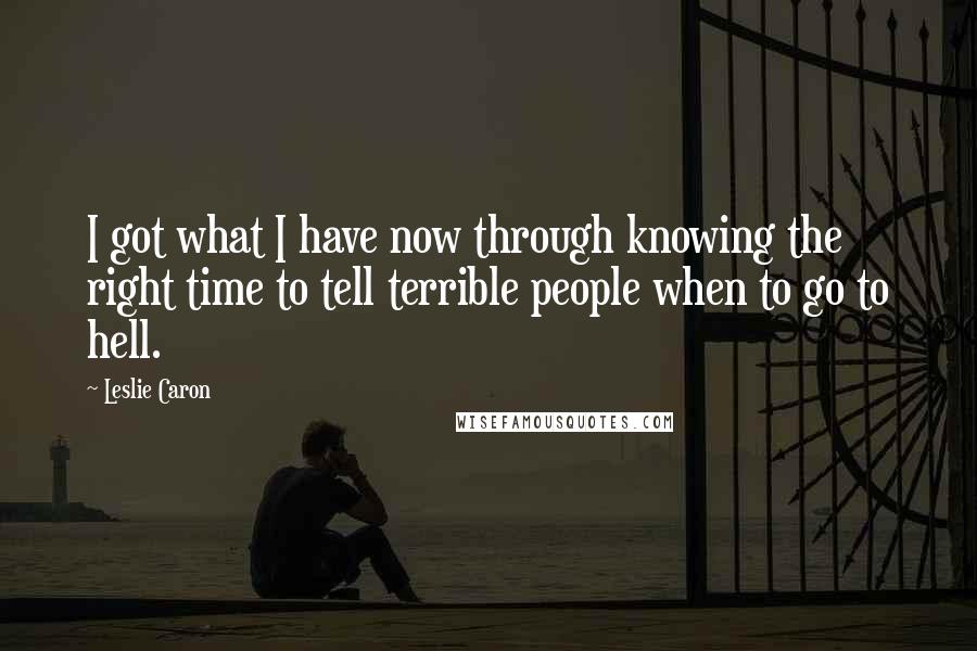 Leslie Caron Quotes: I got what I have now through knowing the right time to tell terrible people when to go to hell.