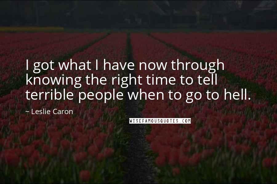 Leslie Caron Quotes: I got what I have now through knowing the right time to tell terrible people when to go to hell.