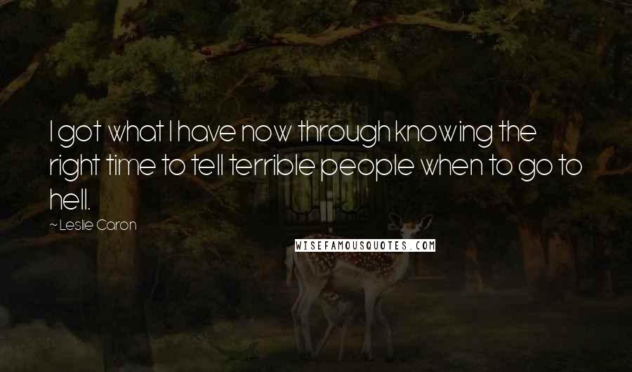 Leslie Caron Quotes: I got what I have now through knowing the right time to tell terrible people when to go to hell.