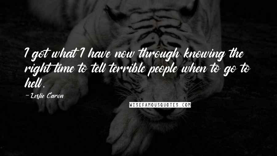 Leslie Caron Quotes: I got what I have now through knowing the right time to tell terrible people when to go to hell.