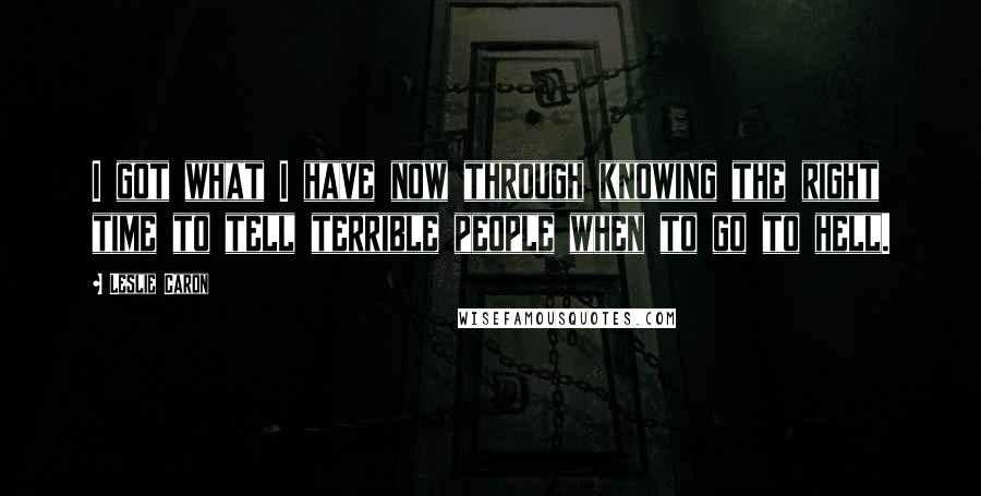 Leslie Caron Quotes: I got what I have now through knowing the right time to tell terrible people when to go to hell.