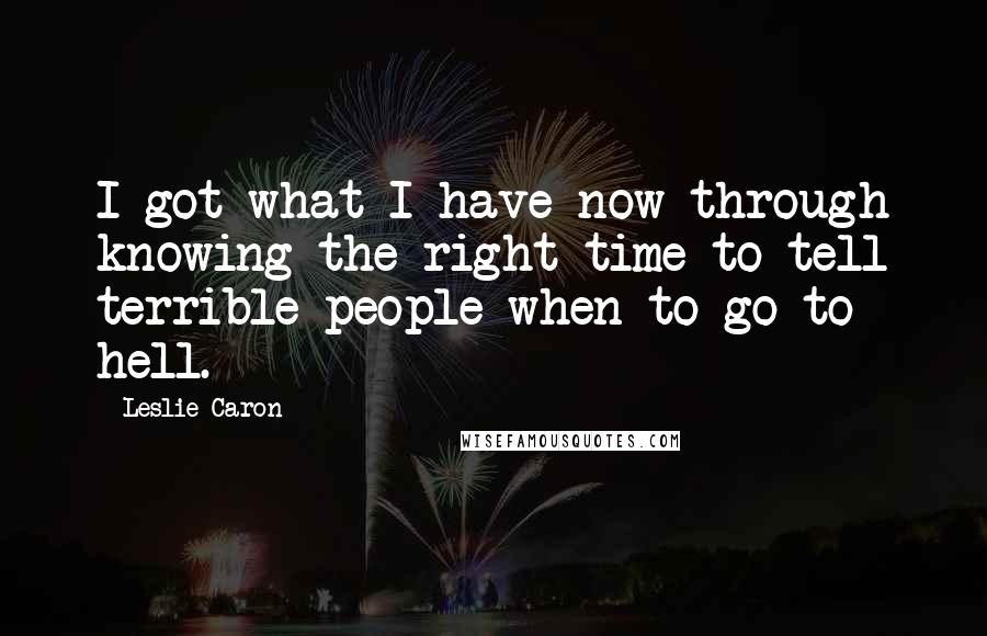 Leslie Caron Quotes: I got what I have now through knowing the right time to tell terrible people when to go to hell.