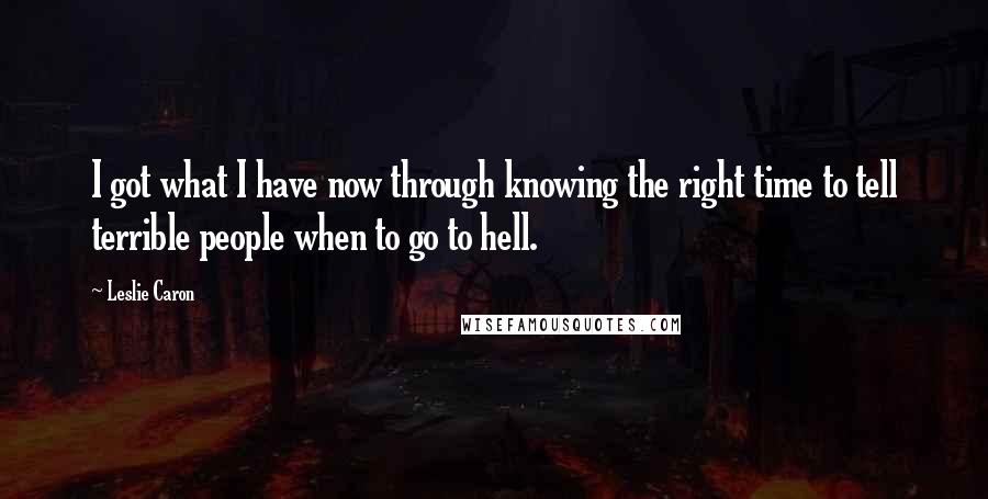 Leslie Caron Quotes: I got what I have now through knowing the right time to tell terrible people when to go to hell.
