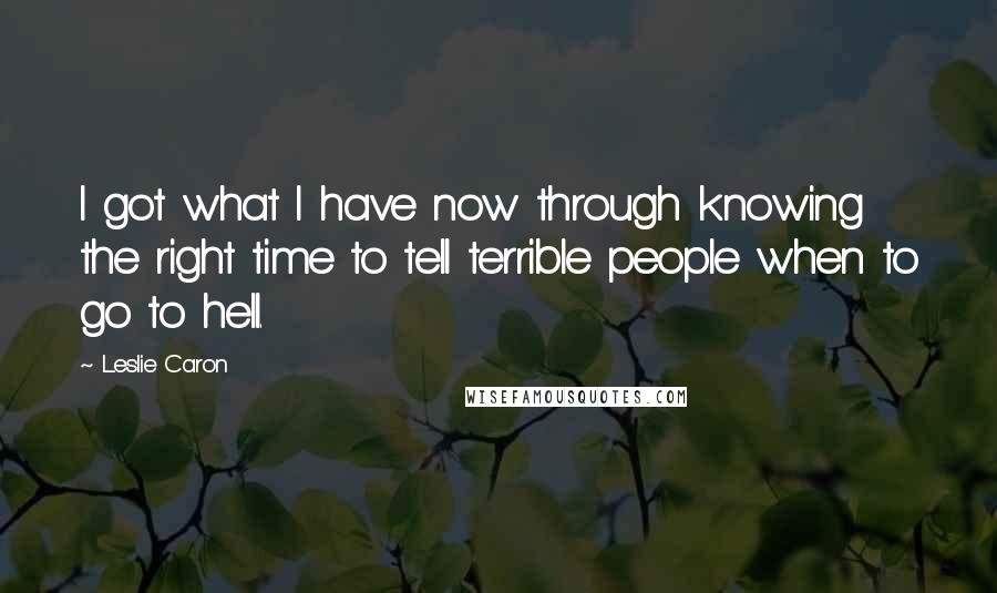 Leslie Caron Quotes: I got what I have now through knowing the right time to tell terrible people when to go to hell.