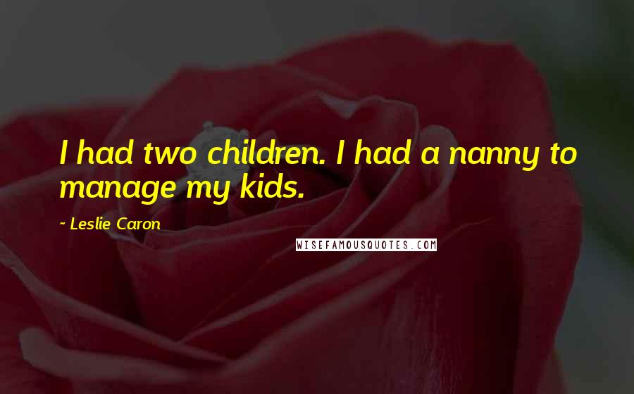 Leslie Caron Quotes: I had two children. I had a nanny to manage my kids.