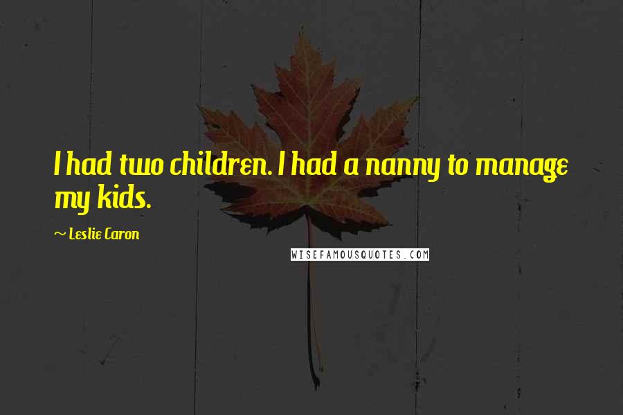 Leslie Caron Quotes: I had two children. I had a nanny to manage my kids.