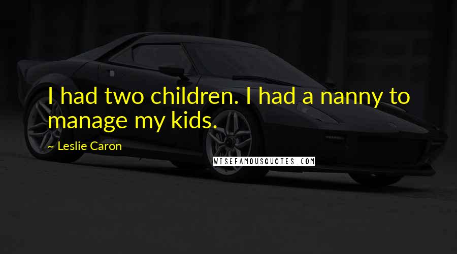 Leslie Caron Quotes: I had two children. I had a nanny to manage my kids.