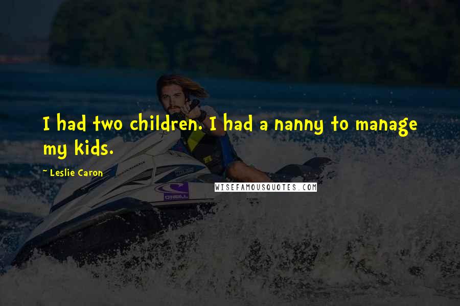 Leslie Caron Quotes: I had two children. I had a nanny to manage my kids.