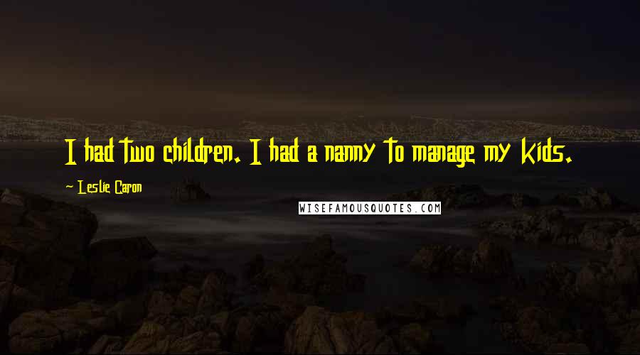 Leslie Caron Quotes: I had two children. I had a nanny to manage my kids.