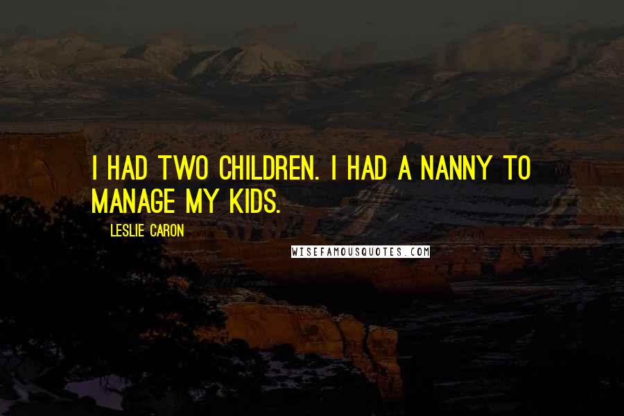 Leslie Caron Quotes: I had two children. I had a nanny to manage my kids.
