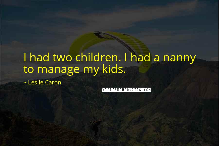Leslie Caron Quotes: I had two children. I had a nanny to manage my kids.