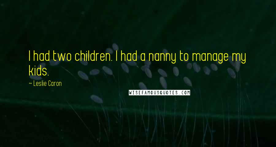 Leslie Caron Quotes: I had two children. I had a nanny to manage my kids.