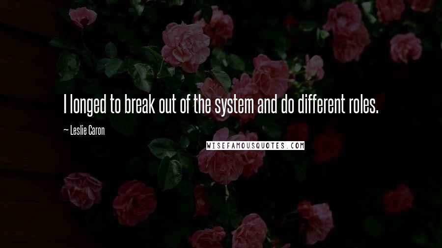 Leslie Caron Quotes: I longed to break out of the system and do different roles.