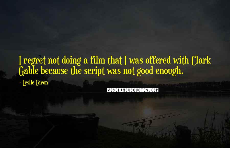 Leslie Caron Quotes: I regret not doing a film that I was offered with Clark Gable because the script was not good enough.