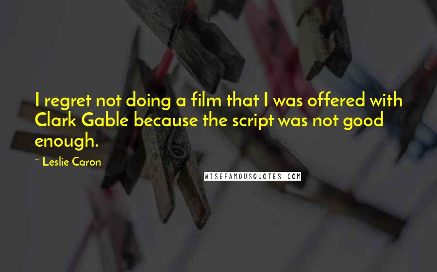 Leslie Caron Quotes: I regret not doing a film that I was offered with Clark Gable because the script was not good enough.