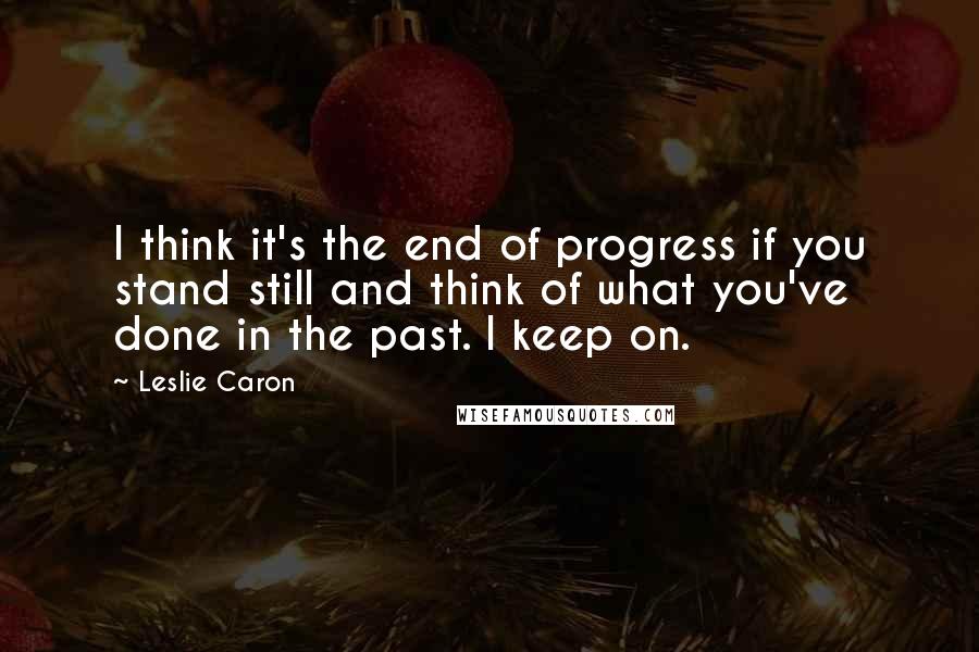 Leslie Caron Quotes: I think it's the end of progress if you stand still and think of what you've done in the past. I keep on.