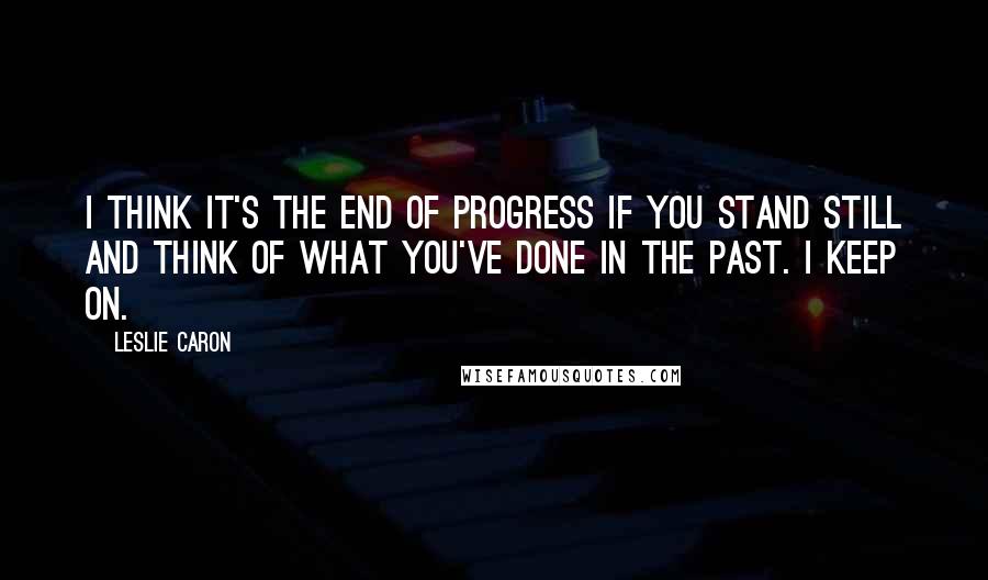 Leslie Caron Quotes: I think it's the end of progress if you stand still and think of what you've done in the past. I keep on.