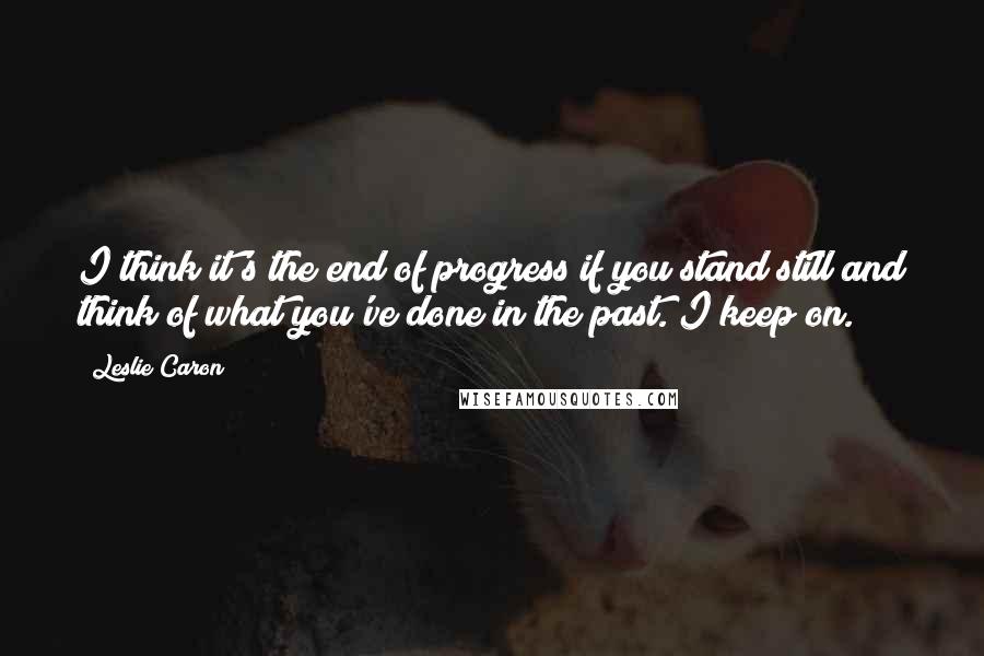 Leslie Caron Quotes: I think it's the end of progress if you stand still and think of what you've done in the past. I keep on.