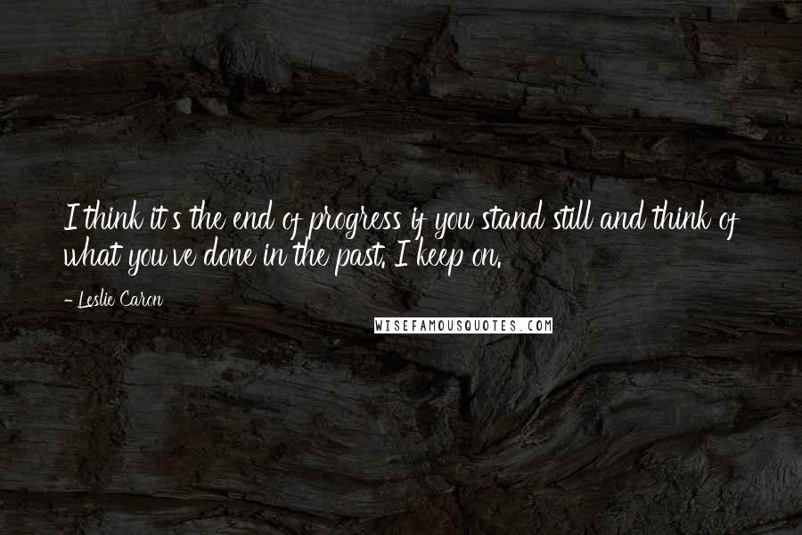 Leslie Caron Quotes: I think it's the end of progress if you stand still and think of what you've done in the past. I keep on.