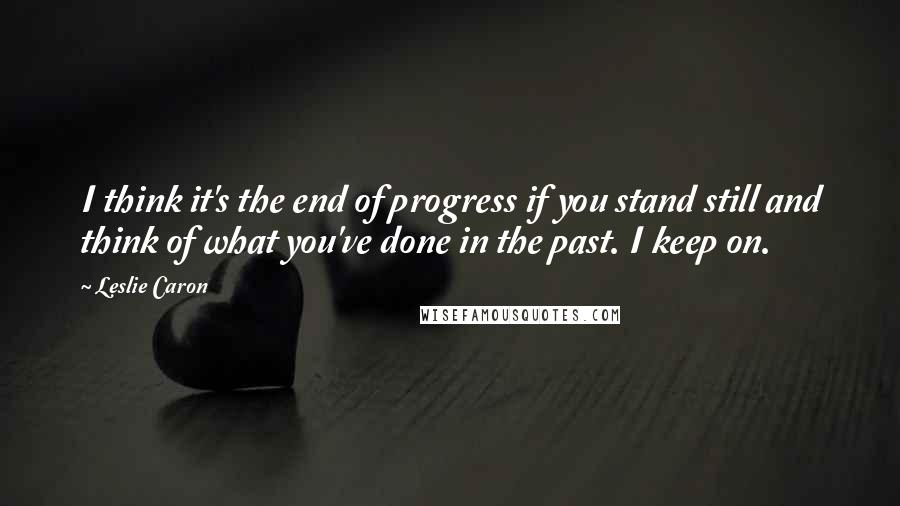 Leslie Caron Quotes: I think it's the end of progress if you stand still and think of what you've done in the past. I keep on.