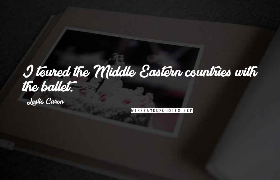 Leslie Caron Quotes: I toured the Middle Eastern countries with the ballet.