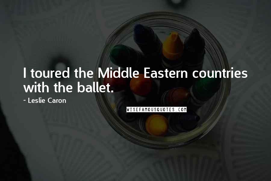 Leslie Caron Quotes: I toured the Middle Eastern countries with the ballet.